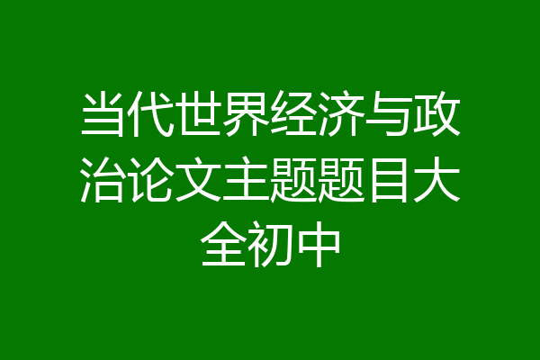 当代世界经济与政治论文主题题目大全初中