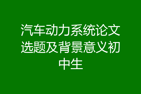 汽车动力系统论文选题及背景意义初中生