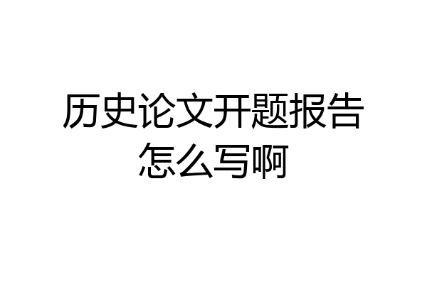 历史论文开题报告怎么写啊