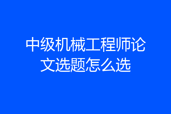 中级机械工程师论文选题怎么选