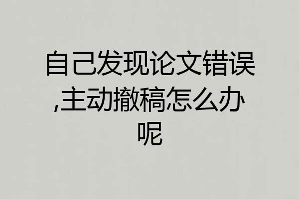 自己发现论文错误,主动撤稿怎么办呢