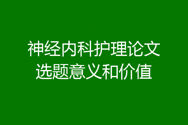 神经内科护理论文选题意义和价值