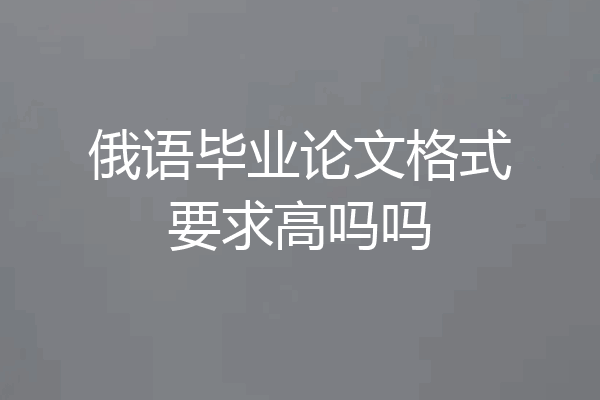 俄语毕业论文格式要求高吗吗