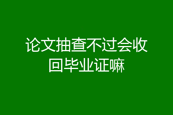 论文抽查不过会收回毕业证嘛