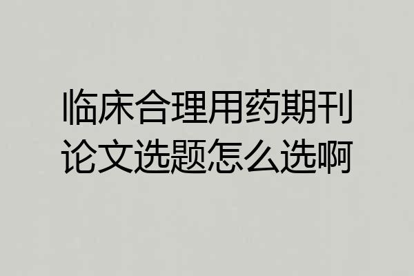 临床合理用药期刊论文选题怎么选啊