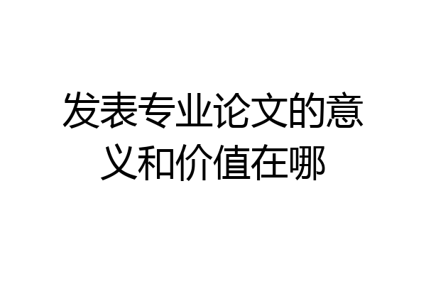 发表专业论文的意义和价值在哪