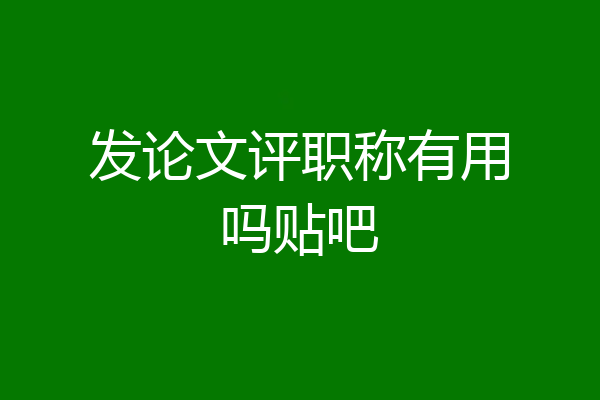 发论文评职称有用吗贴吧