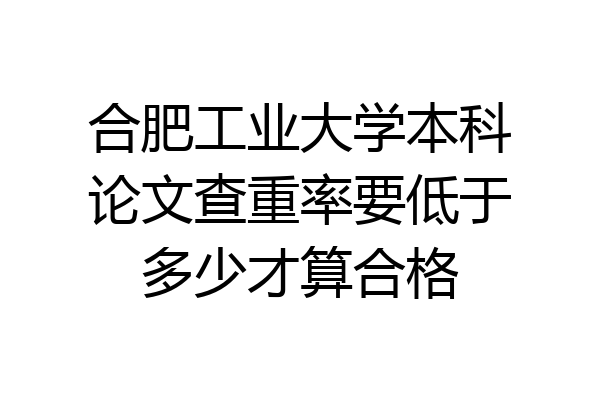 合肥工业大学本科论文查重率要低于多少才算合格