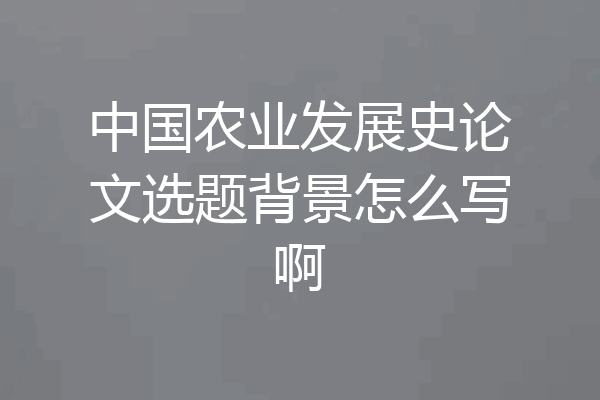 中国农业发展史论文选题背景怎么写啊