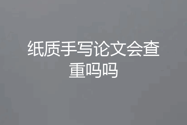 纸质手写论文会查重吗吗