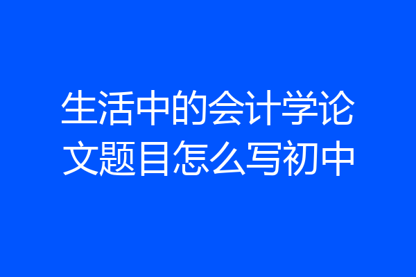生活中的会计学论文题目怎么写初中