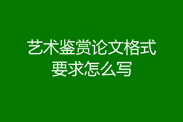 艺术鉴赏论文格式要求怎么写