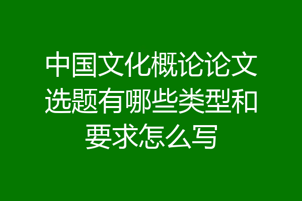 中国文化概论论文选题有哪些类型和要求怎么写