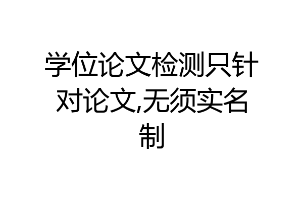 学位论文检测只针对论文,无须实名制