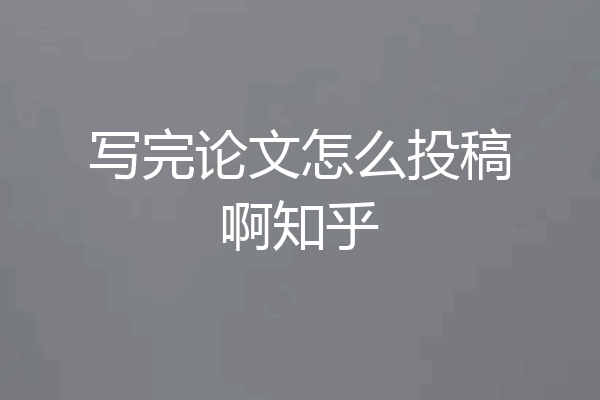写完论文怎么投稿啊知乎