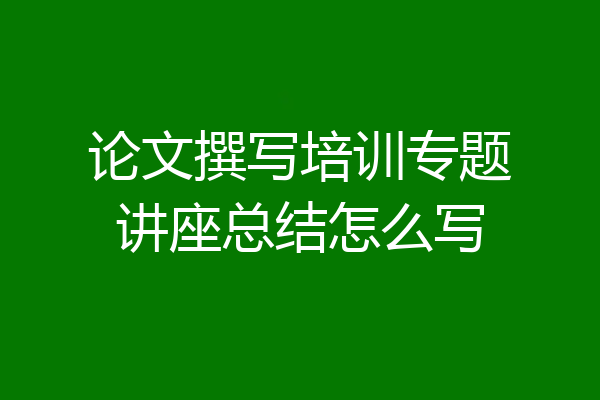 论文撰写培训专题讲座总结怎么写