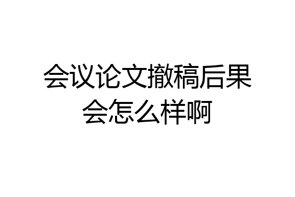 会议论文撤稿后果会怎么样啊