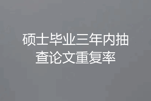 硕士毕业三年内抽查论文重复率