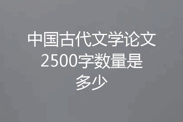 中国古代文学论文2500字数量是多少