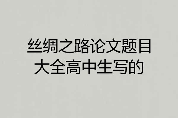 丝绸之路论文题目大全高中生写的