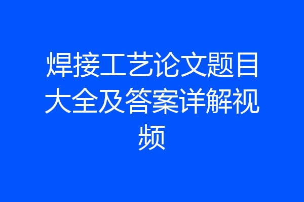 焊接工艺论文题目大全及答案详解视频