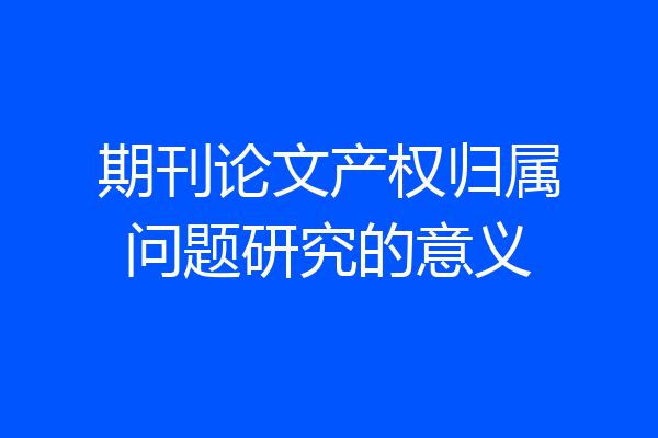 期刊论文产权归属问题研究的意义