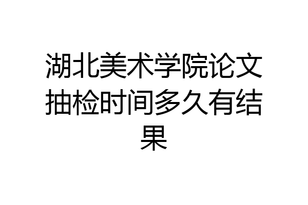 湖北美术学院论文抽检时间多久有结果