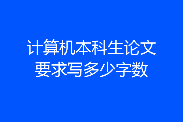 计算机本科生论文要求写多少字数