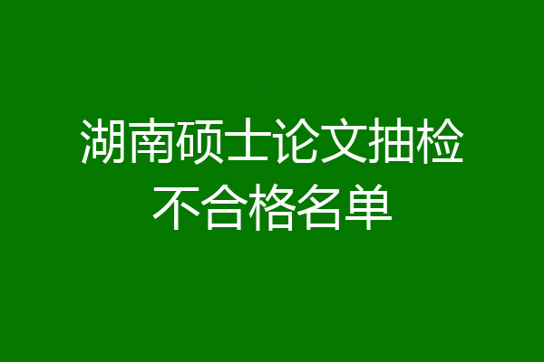 湖南硕士论文抽检不合格名单