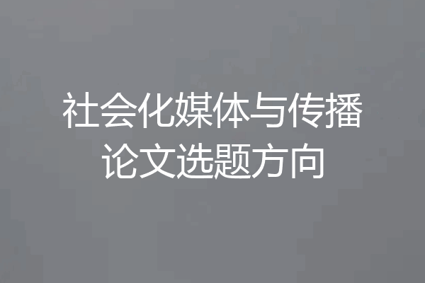 社会化媒体与传播论文选题方向