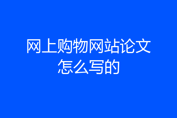 网上购物网站论文怎么写的