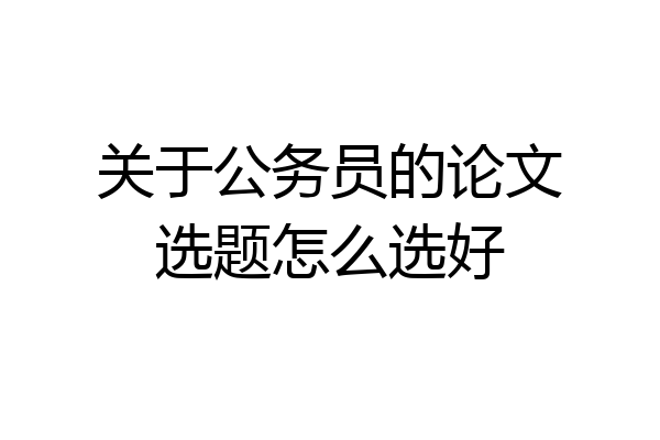 关于公务员的论文选题怎么选好
