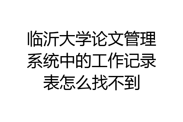 临沂大学论文管理系统中的工作记录表怎么找不到