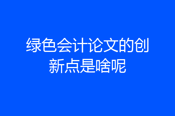 绿色会计论文的创新点是啥呢