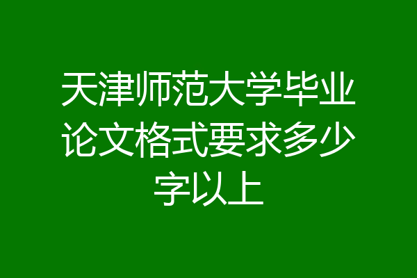 天津师范大学毕业论文格式要求多少字以上