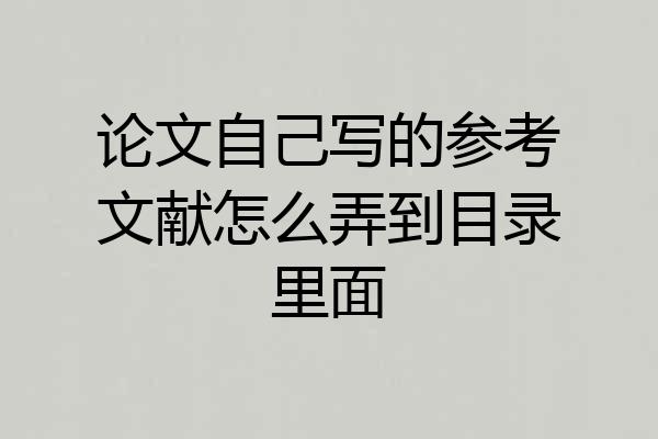论文自己写的参考文献怎么弄到目录里面