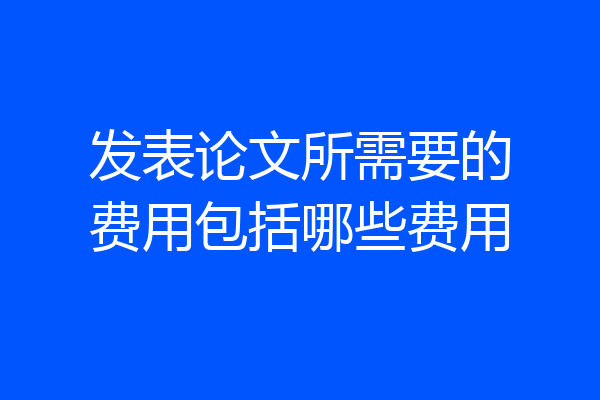 发表论文所需要的费用包括哪些费用