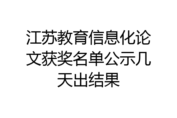 江苏教育信息化论文获奖名单公示几天出结果