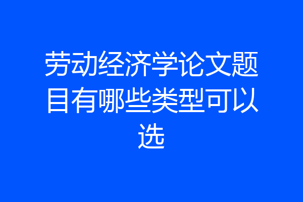 劳动经济学论文题目有哪些类型可以选