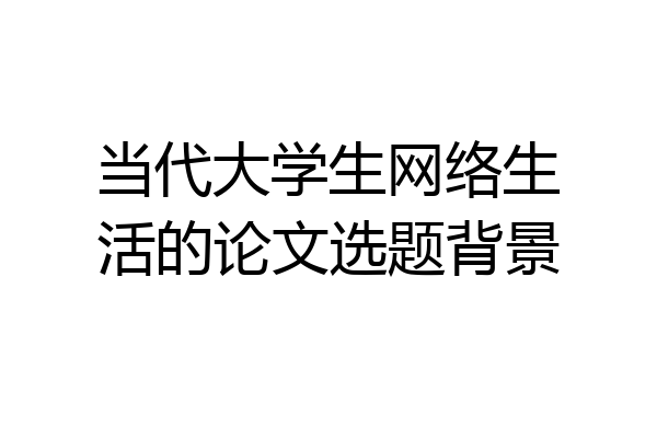 当代大学生网络生活的论文选题背景