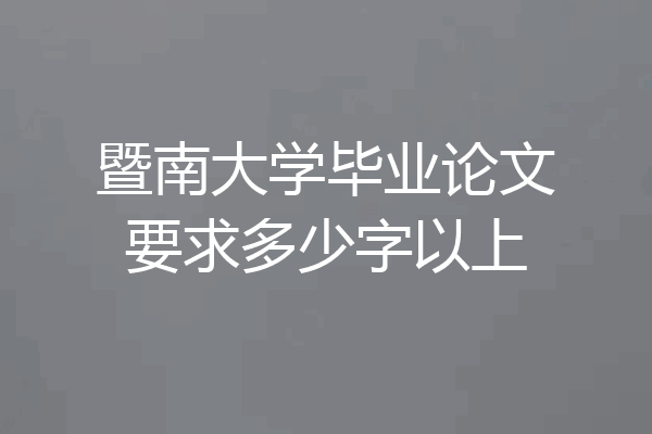 暨南大学毕业论文要求多少字以上