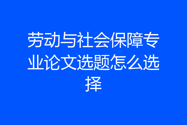 劳动与社会保障专业论文选题怎么选择