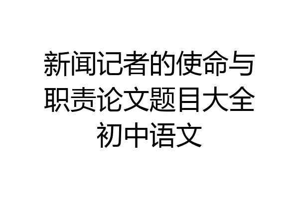 新闻记者的使命与职责论文题目大全初中语文