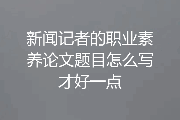 新闻记者的职业素养论文题目怎么写才好一点