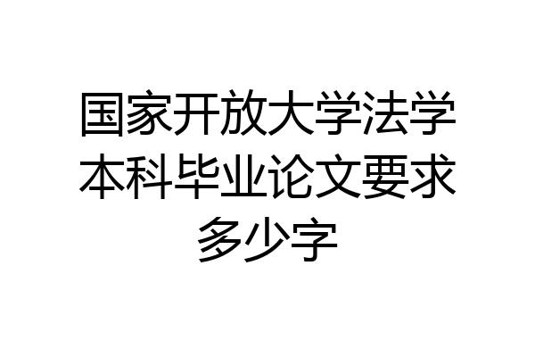 国家开放大学法学本科毕业论文要求多少字