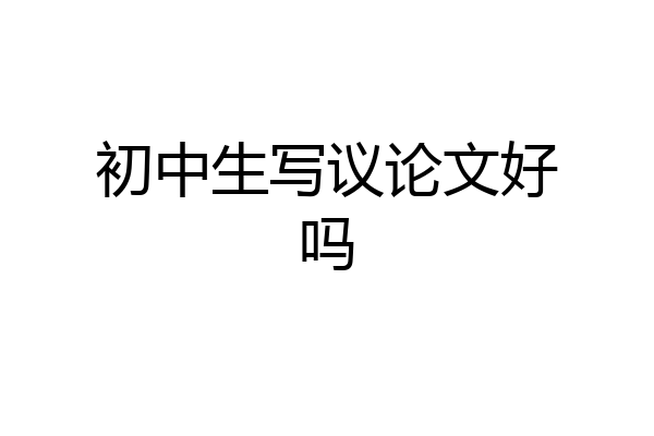 初中生写议论文好吗