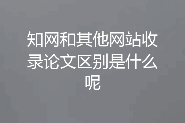知网和其他网站收录论文区别是什么呢