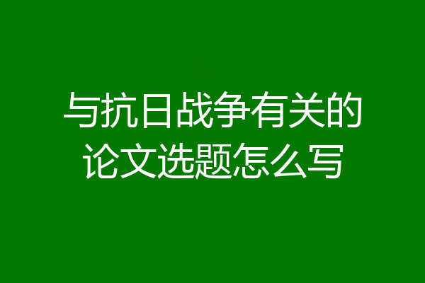 与抗日战争有关的论文选题怎么写