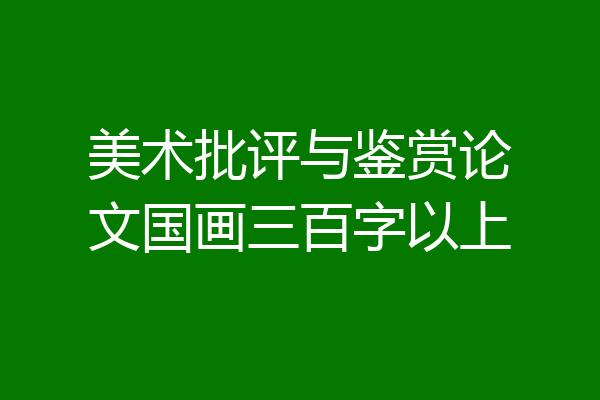 美术批评与鉴赏论文国画三百字以上