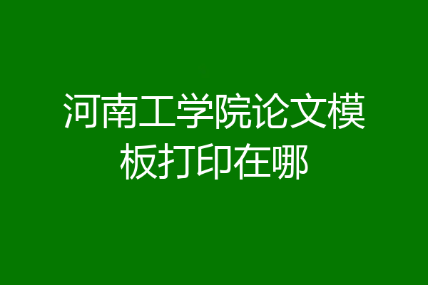 河南工学院论文模板打印在哪
